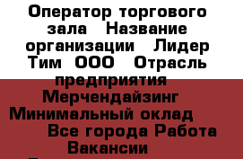 Оператор торгового зала › Название организации ­ Лидер Тим, ООО › Отрасль предприятия ­ Мерчендайзинг › Минимальный оклад ­ 26 000 - Все города Работа » Вакансии   . Башкортостан респ.,Мечетлинский р-н